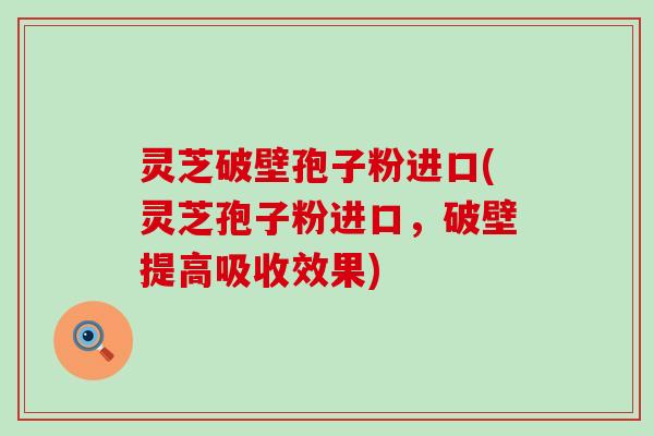灵芝破壁孢子粉进口(灵芝孢子粉进口，破壁提高吸收效果)