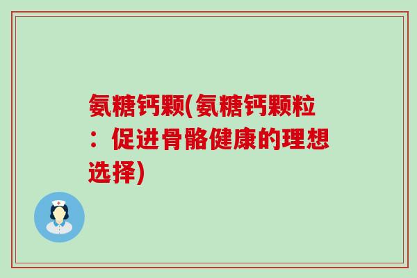 氨糖钙颗(氨糖钙颗粒：促进骨骼健康的理想选择)