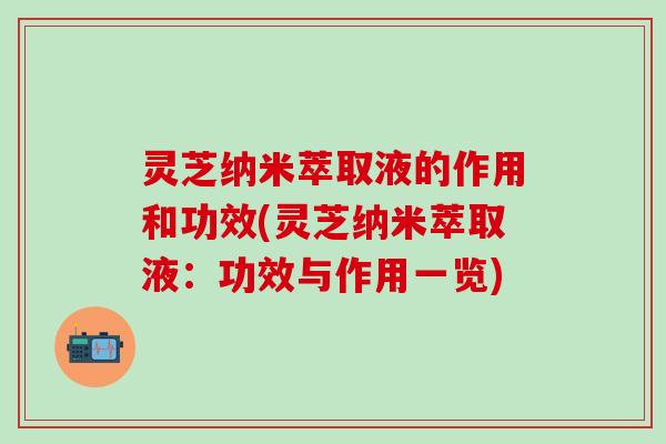 灵芝纳米萃取液的作用和功效(灵芝纳米萃取液：功效与作用一览)