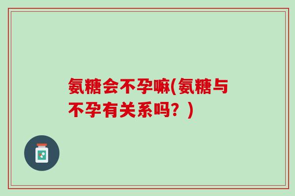 氨糖会不孕嘛(氨糖与不孕有关系吗？)