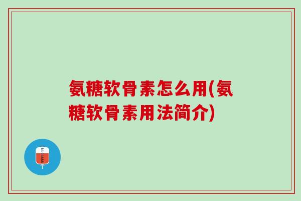 氨糖软骨素怎么用(氨糖软骨素用法简介)
