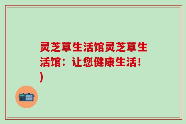 灵芝草生活馆灵芝草生活馆：让您健康生活！)