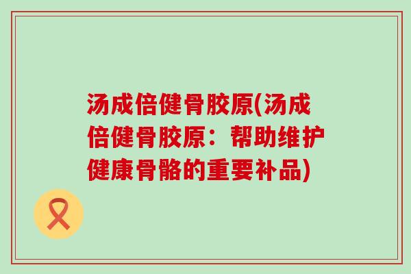 汤成倍健骨胶原(汤成倍健骨胶原：帮助维护健康骨骼的重要补品)
