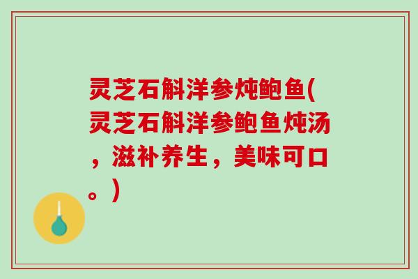 灵芝石斛洋参炖鲍鱼(灵芝石斛洋参鲍鱼炖汤，滋补养生，美味可口。)