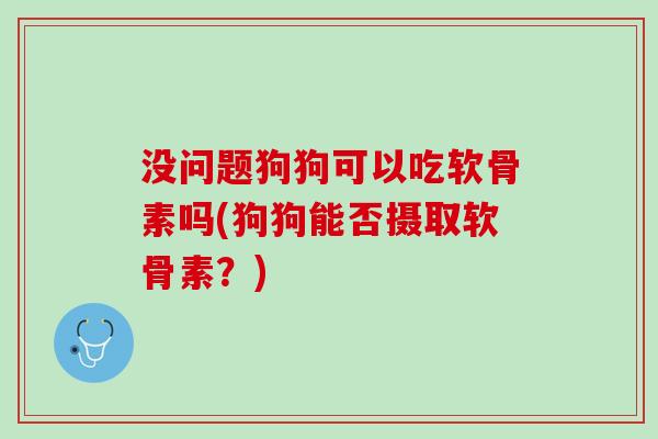 没问题狗狗可以吃软骨素吗(狗狗能否摄取软骨素？)