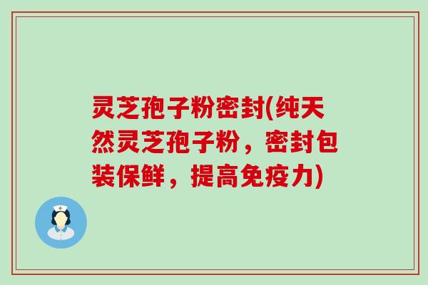 灵芝孢子粉密封(纯天然灵芝孢子粉，密封包装保鲜，提高免疫力)