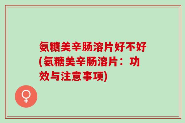 氨糖美辛肠溶片好不好(氨糖美辛肠溶片：功效与注意事项)