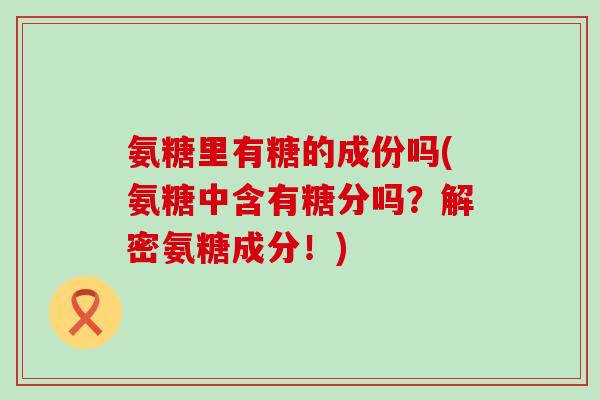 氨糖里有糖的成份吗(氨糖中含有糖分吗?解密氨糖成分!) 氨糖里有糖的成份吗(氨糖中含有糖分吗?解密氨糖成分!)