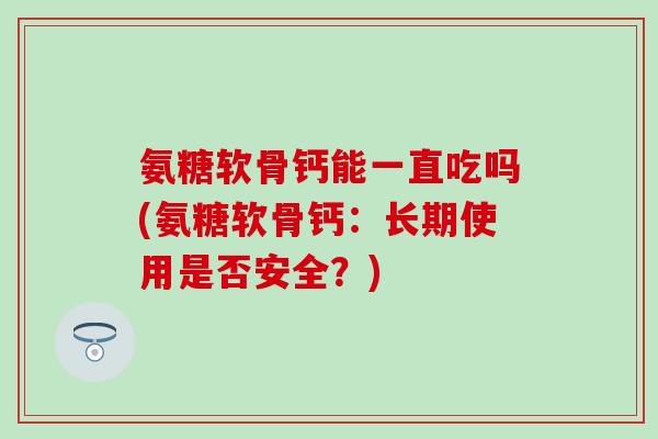 氨糖软骨钙能一直吃吗(氨糖软骨钙：长期使用是否安全？)