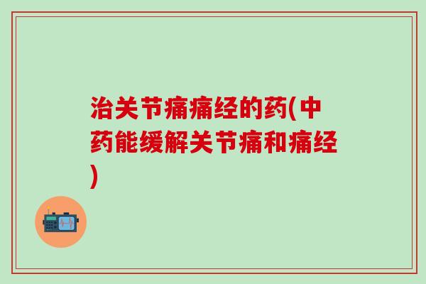 治关节痛痛经的药(中药能缓解关节痛和痛经)