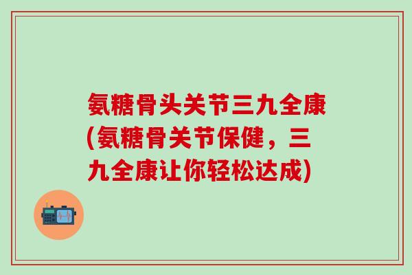 氨糖骨头关节三九全康(氨糖骨关节保健，三九全康让你轻松达成)