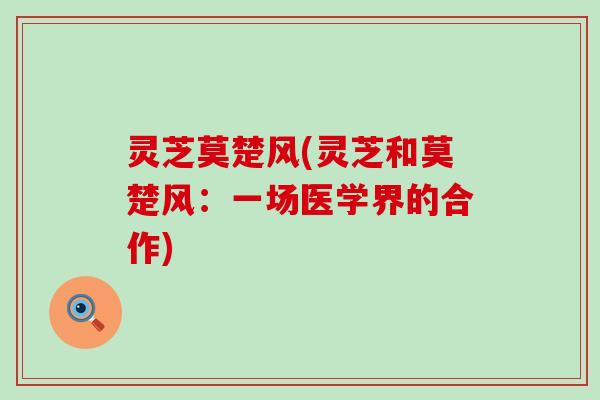 灵芝莫楚风(灵芝和莫楚风:一场医学界的合作) 灵芝莫楚风(灵芝和莫楚风:一场医学界的合作)