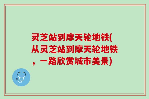 灵芝站到摩天轮地铁(从灵芝站到摩天轮地铁，一路欣赏城市美景)