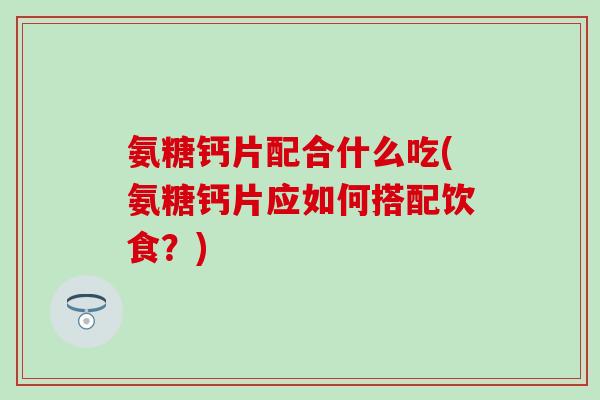 氨糖钙片配合什么吃(氨糖钙片应如何搭配饮食？)