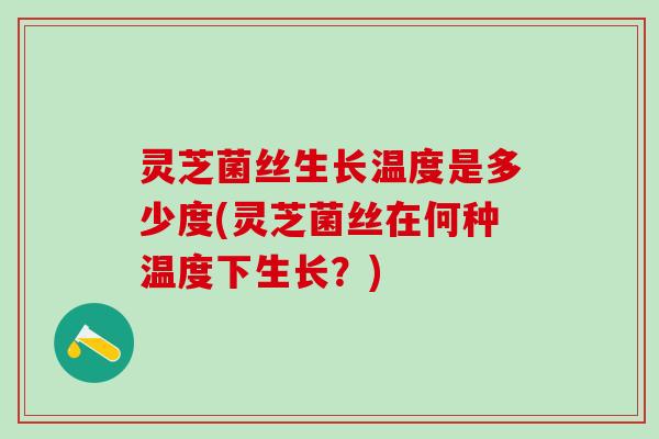 灵芝菌丝生长温度是多少度(灵芝菌丝在何种温度下生长？)