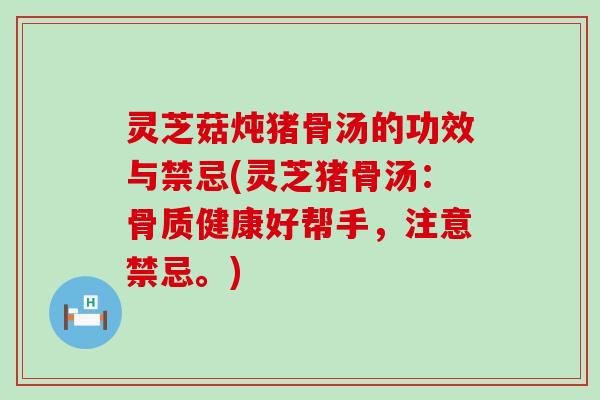 灵芝菇炖猪骨汤的功效与禁忌(灵芝猪骨汤：骨质健康好帮手，注意禁忌。)