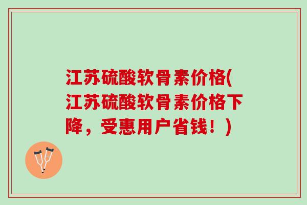 江苏硫酸软骨素价格(江苏硫酸软骨素价格下降,受惠用户省钱!) 江苏硫酸软骨素价格(江苏硫酸软骨素价格下降,受惠用户省钱!)