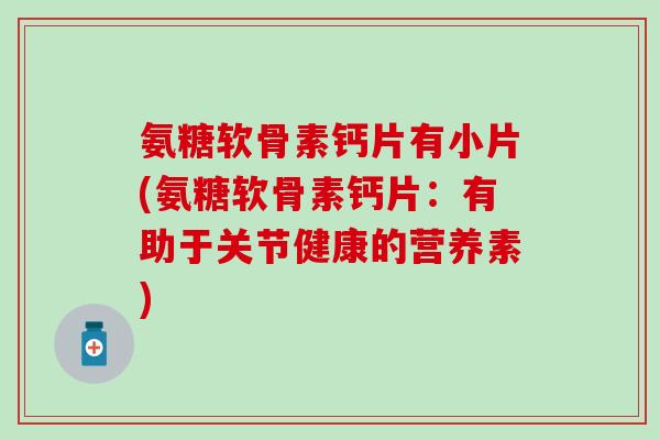 氨糖软骨素钙片有小片(氨糖软骨素钙片：有助于关节健康的营养素)