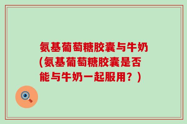 氨基葡萄糖胶囊与牛奶(氨基葡萄糖胶囊是否能与牛奶一起服用？)