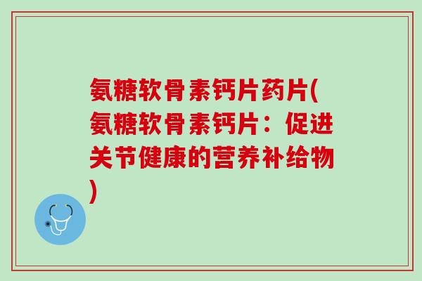 氨糖软骨素钙片药片(氨糖软骨素钙片：促进关节健康的营养补给物)