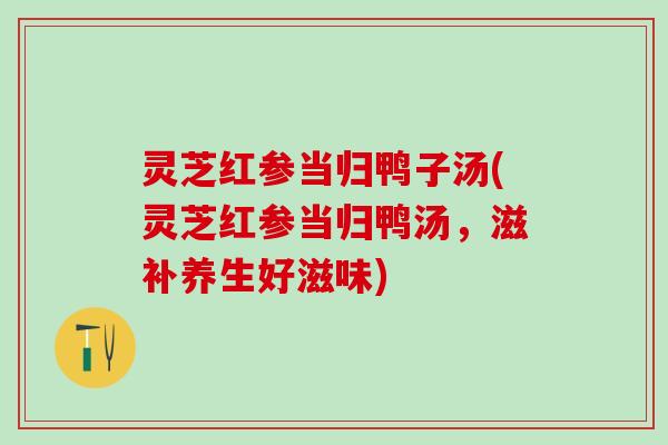 灵芝红参当归鸭子汤(灵芝红参当归鸭汤，滋补养生好滋味)