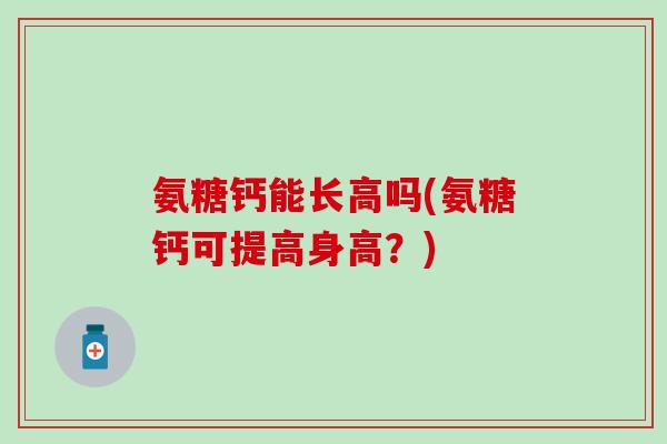 氨糖钙能长高吗(氨糖钙可提高身高？)
