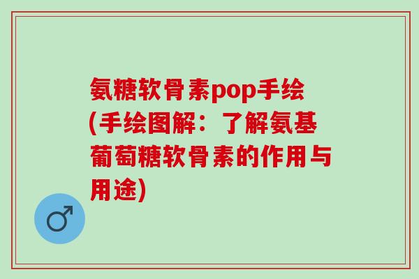 氨糖软骨素pop手绘(手绘图解：了解氨基葡萄糖软骨素的作用与用途)