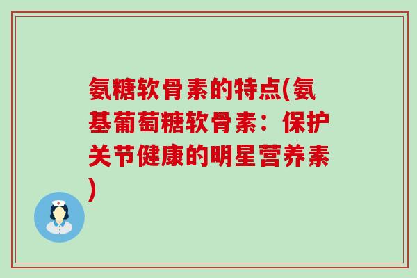 氨糖软骨素的特点(氨基葡萄糖软骨素:保护关节健康的明星营养素) 氨糖软骨素的特点(氨基葡萄糖软骨素:保护关节健康的明星营养素)