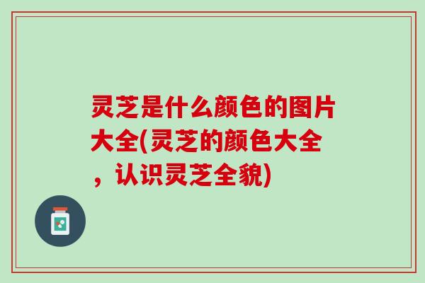 灵芝是什么颜色的图片大全(灵芝的颜色大全，认识灵芝全貌)