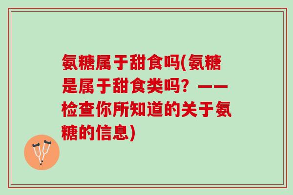 氨糖属于甜食吗(氨糖是属于甜食类吗？——检查你所知道的关于氨糖的信息)