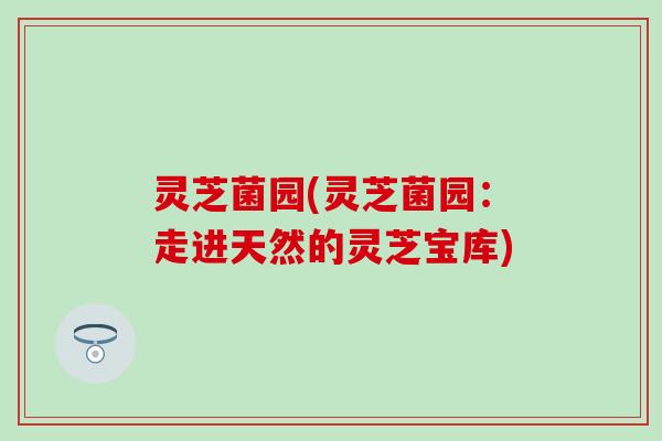 灵芝菌园(灵芝菌园：走进天然的灵芝宝库)