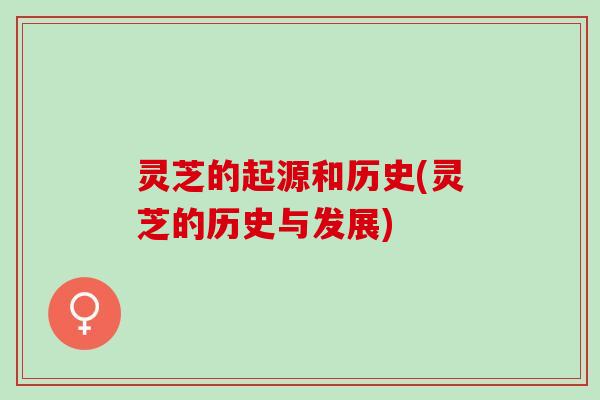 灵芝的起源和历史(灵芝的历史与发展) 灵芝的起源和历史(灵芝的历史与发展)