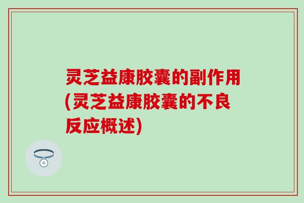 灵芝益康胶囊的副作用(灵芝益康胶囊的不良反应概述)