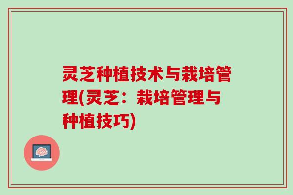 灵芝种植技术与栽培管理(灵芝：栽培管理与种植技巧)
