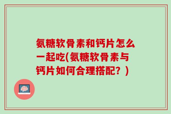 氨糖软骨素和钙片怎么一起吃(氨糖软骨素与钙片如何合理搭配？)