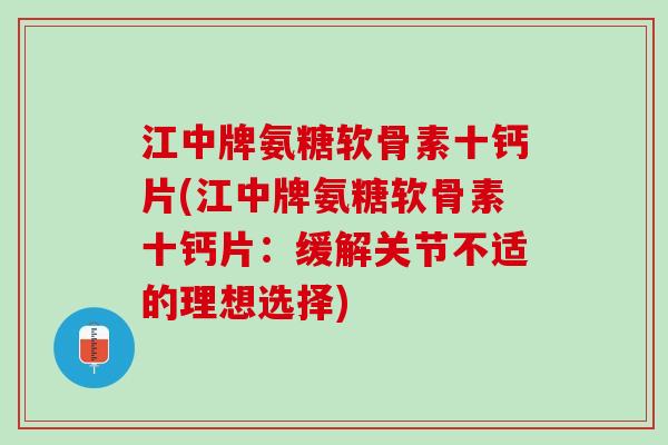 江中牌氨糖软骨素十钙片(江中牌氨糖软骨素十钙片:缓解关节不适的理想选择) 江中牌氨糖软骨素十钙片(江中牌氨糖软骨素十钙片:缓解关节不适的理想选择)