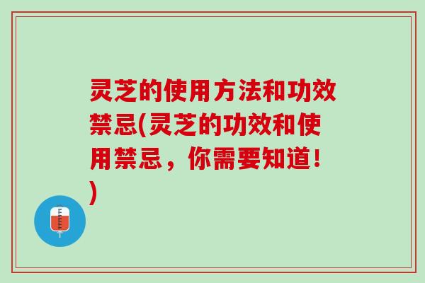 灵芝的使用方法和功效禁忌(灵芝的功效和使用禁忌，你需要知道！)