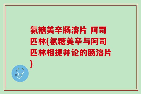 氨糖美辛肠溶片 阿司匹林(氨糖美辛与阿司匹林相提并论的肠溶片)