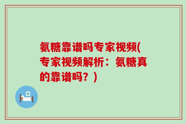 氨糖靠谱吗专家视频(专家视频解析:氨糖真的靠谱吗?) 氨糖靠谱吗专家视频(专家视频解析:氨糖真的靠谱吗?)
