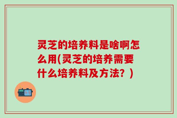 灵芝的培养料是啥啊怎么用(灵芝的培养需要什么培养料及方法？)