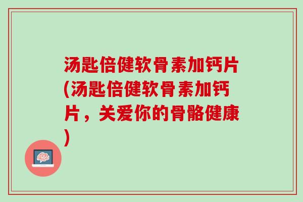 汤匙倍健软骨素加钙片(汤匙倍健软骨素加钙片，关爱你的骨骼健康)