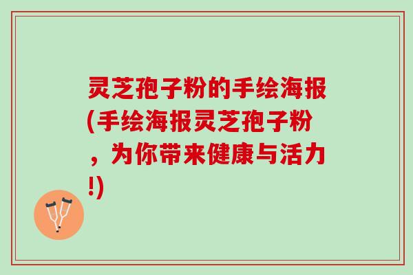 灵芝孢子粉的手绘海报(手绘海报灵芝孢子粉,为你带来健康与活力!) 灵芝孢子粉的手绘海报(手绘海报灵芝孢子粉,为你带来健康与活力!)