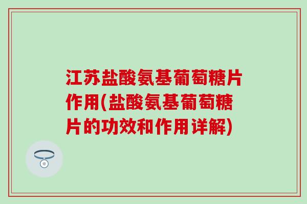 江苏盐酸氨基葡萄糖片作用(盐酸氨基葡萄糖片的功效和作用详解)