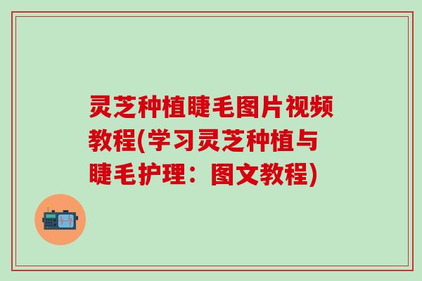 灵芝种植睫毛图片视频教程(学习灵芝种植与睫毛护理：图文教程)
