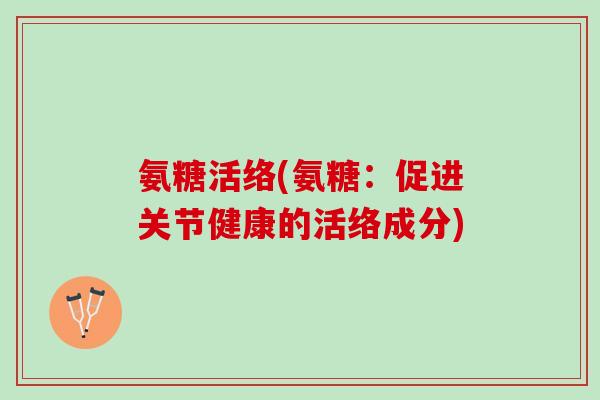 氨糖活络(氨糖：促进关节健康的活络成分)