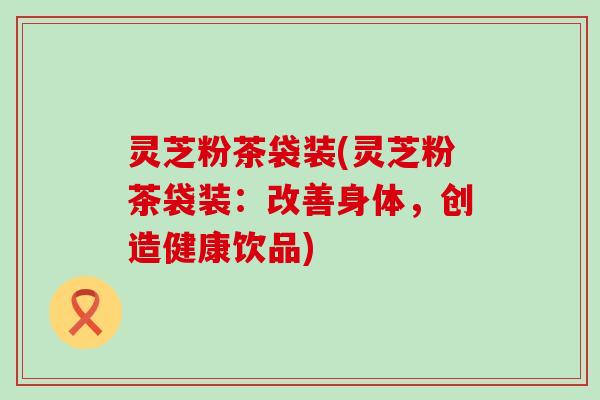 灵芝粉茶袋装(灵芝粉茶袋装：改善身体，创造健康饮品)