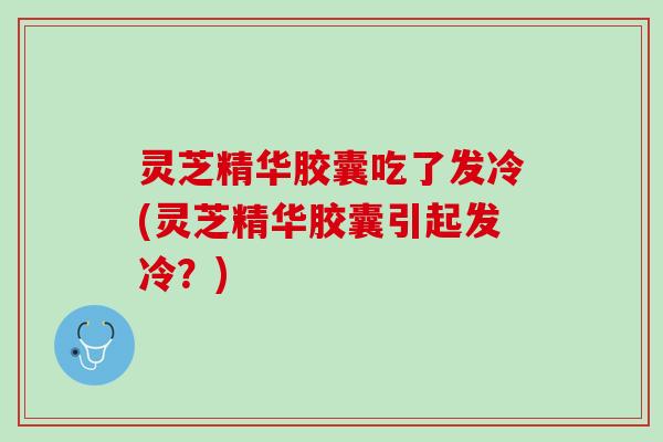 灵芝精华胶囊吃了发冷(灵芝精华胶囊引起发冷？)