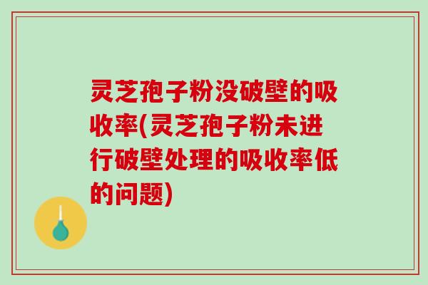 灵芝孢子粉没破壁的吸收率(灵芝孢子粉未进行破壁处理的吸收率低的问题)