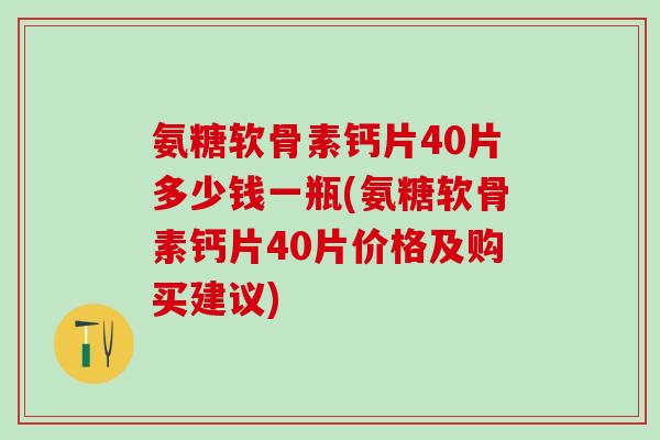 氨糖软骨素钙片40片多少钱一瓶(氨糖软骨素钙片40片价格及购买建议)