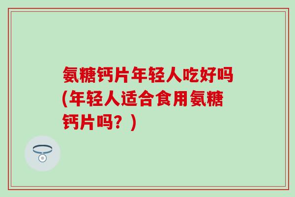 氨糖钙片年轻人吃好吗(年轻人适合食用氨糖钙片吗？)